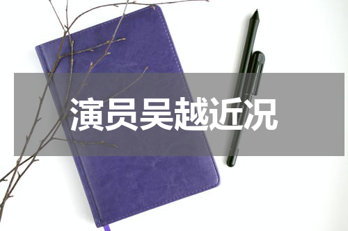 演员吴越近况