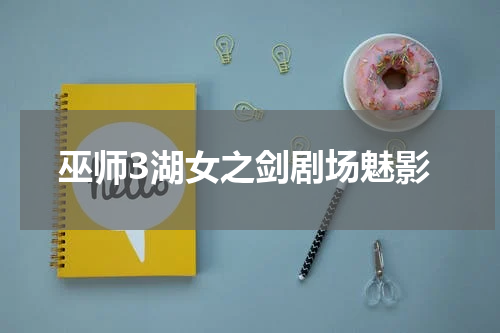 巫师3湖女之剑剧场魅影