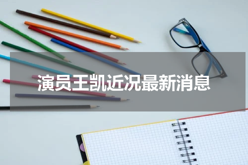 演员王凯近况最新消息