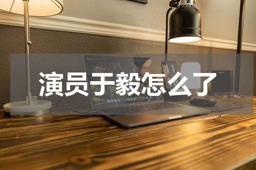 演员于毅怎么了