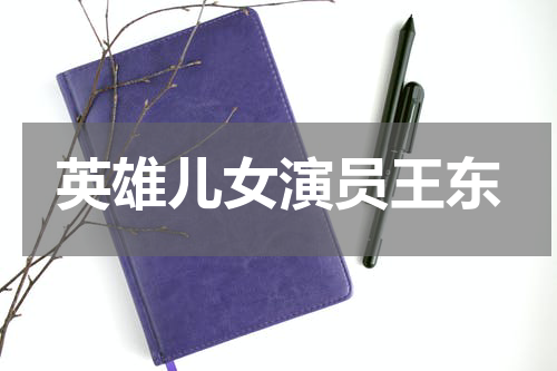 英雄儿女演员王东