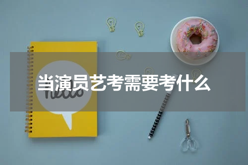 当演员艺考需要考什么