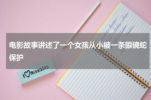 电影故事讲述了一个女孩从小被一条眼镜蛇保护