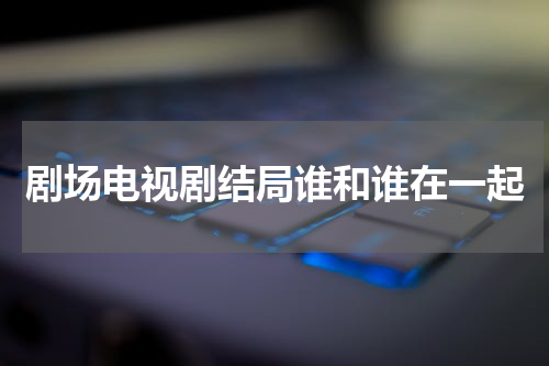 剧场电视剧结局谁和谁在一起