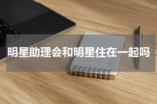 明星助理会和明星住在一起吗