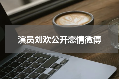 演员刘欢公开恋情微博