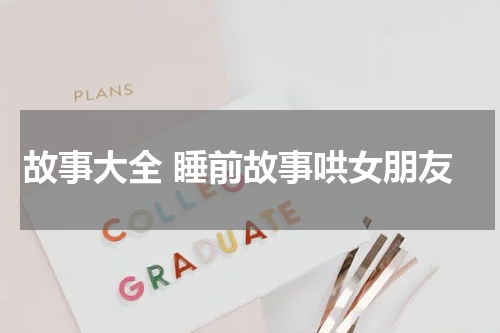 故事大全 睡前故事哄女朋友