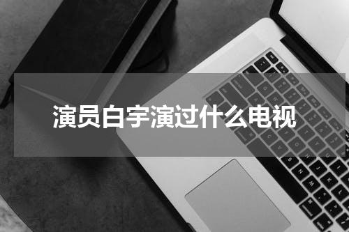 演员白宇演过什么电视