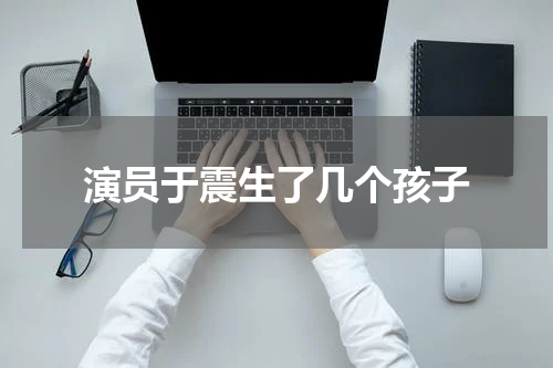 演员于震生了几个孩子