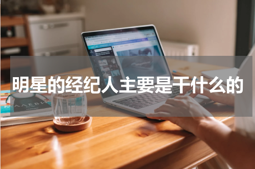 明星的经纪人主要是干什么的