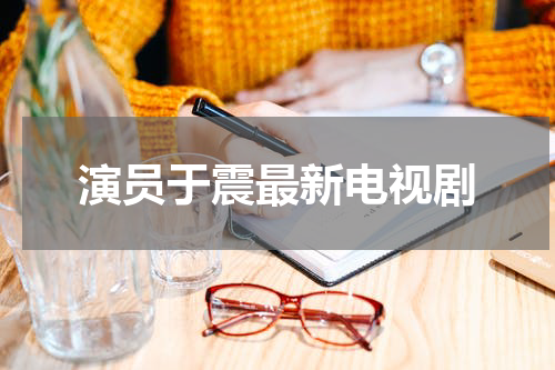 演员于震最新电视剧