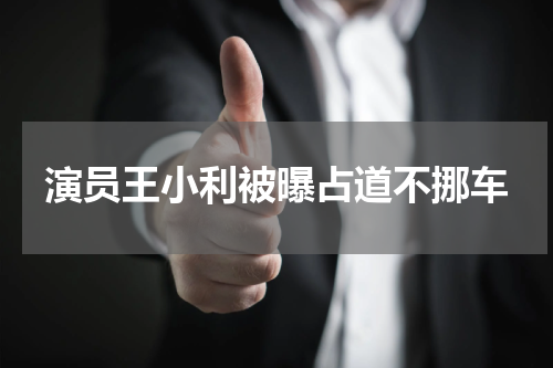 演员王小利被曝占道不挪车