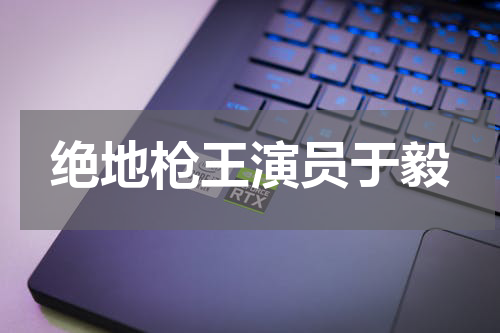绝地枪王演员于毅