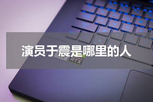 演员于震是哪里的人
