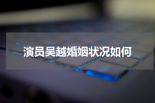 演员吴越婚姻状况如何