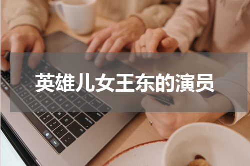 英雄儿女王东的演员