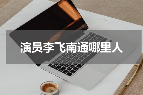 演员李飞南通哪里人