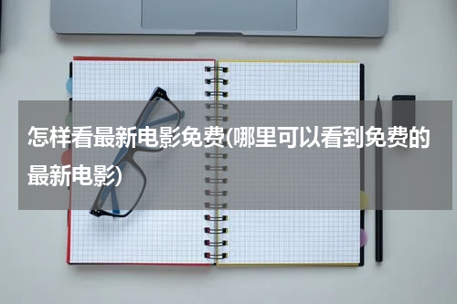 怎样看最新电影免费(哪里可以看到免费的最新电影)