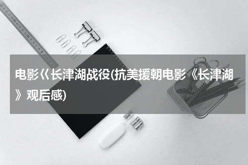 电影巜长津湖战役(抗美援朝电影《长津湖》观后感)