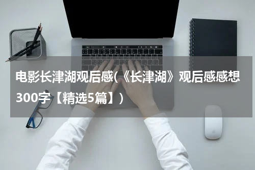 电影长津湖观后感(《长津湖》观后感感想300字【精选5篇】)