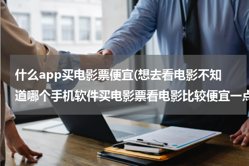 什么app买电影票便宜(想去看电影不知道哪个手机软件买电影票看电影比较便宜一点？)