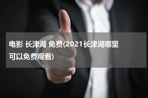 电影 长津湖 免费(2021长津湖哪里可以免费观看)