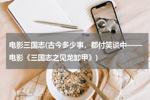 电影三国志(古今多少事，都付笑谈中——电影《三国志之见龙卸甲》)