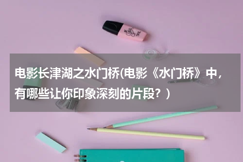电影长津湖之水门桥(电影《水门桥》中，有哪些让你印象深刻的片段？)