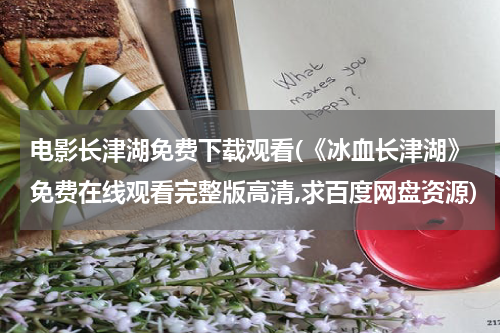 电影长津湖免费下载观看(《冰血长津湖》免费在线观看完整版高清,求百度网盘资源)