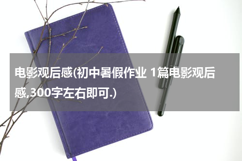 电影观后感(初中暑假作业 1篇电影观后感,300字左右即可.)