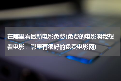 在哪里看最新电影免费(免费的电影啊我想看电影，哪里有很好的免费电影网)