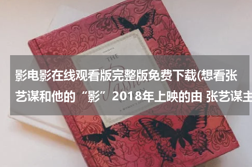 影电影在线观看版完整版免费下载(想看张艺谋和他的“影”2018年上映的由 张艺谋主演的免费高清资源)