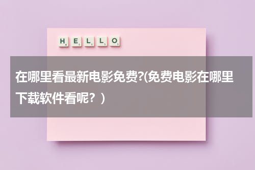 在哪里看最新电影免费?(免费电影在哪里下载软件看呢？)