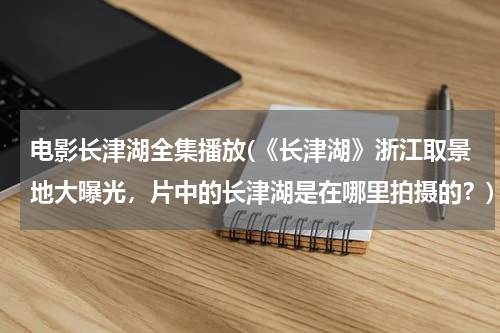 电影长津湖全集播放(《长津湖》浙江取景地大曝光，片中的长津湖是在哪里拍摄的？)