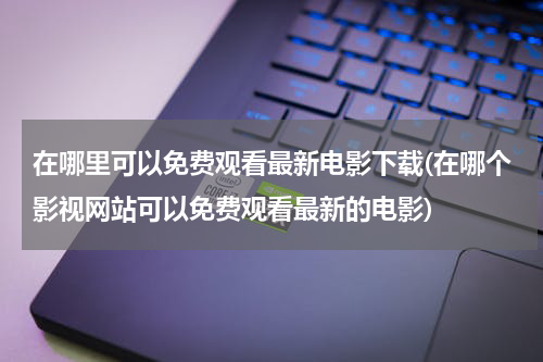 在哪里可以免费观看最新电影下载(在哪个影视网站可以免费观看最新的电影)