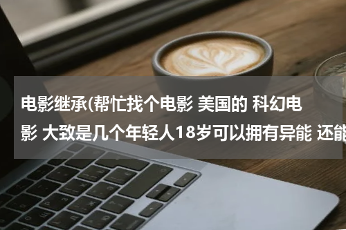 电影继承(帮忙找个电影 美国的 科幻电影 大致是几个年轻人18岁可以拥有异能 还能继承父亲的异能)