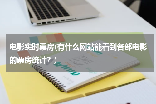 电影实时票房(有什么网站能看到各部电影的票房统计？)