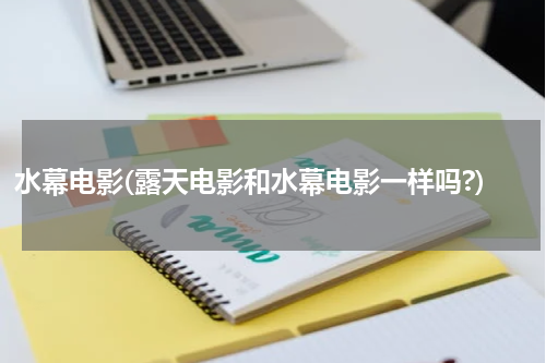 水幕电影(露天电影和水幕电影一样吗?)