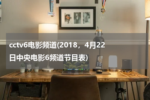 cctv6电影频道(2018，4月22日中央电影6频道节目表)