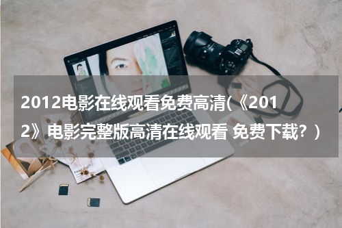 2012电影在线观看免费高清(《2012》电影完整版高清在线观看 免费下载？)