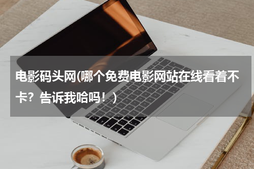 电影码头网(哪个免费电影网站在线看着不卡？告诉我哈吗！)