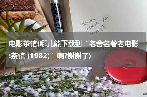 电影茶馆(哪儿能下载到“老舍名著老电影:茶馆 (1982)”啊?谢谢了)