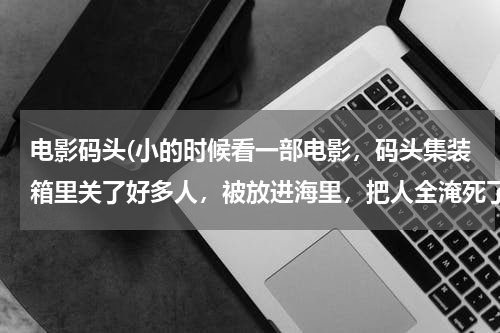 电影码头(小的时候看一部电影，码头集装箱里关了好多人，被放进海里，把人全淹死了。有谁知道那电影的名字。谢谢)
