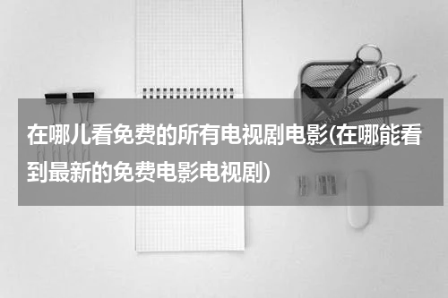 在哪儿看免费的所有电视剧电影(在哪能看到最新的免费电影电视剧)