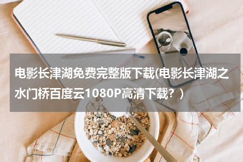 电影长津湖免费完整版下载(电影长津湖之水门桥百度云1080P高清下载？)