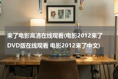来了电影高清在线观看(电影2012来了DVD版在线观看 电影2012来了中文)