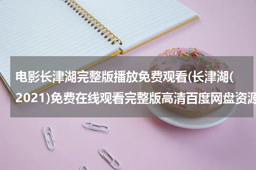 电影长津湖完整版播放免费观看(长津湖(2021)免费在线观看完整版高清百度网盘资源，谁有)