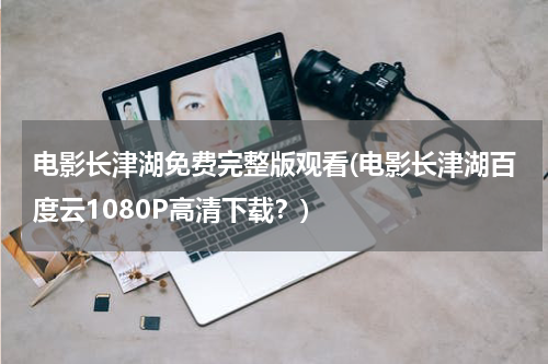 电影长津湖免费完整版观看(电影长津湖百度云1080P高清下载？)