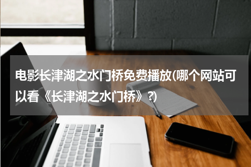 电影长津湖之水门桥免费播放(哪个网站可以看《长津湖之水门桥》?)