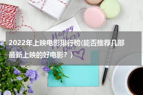 2022年上映电影排行榜(能否推荐几部最新上映的好电影？)